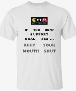 Eat you up if you dont support oral sex keep your mouth shut T-Shirt