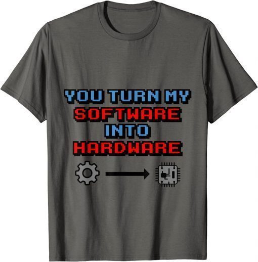 You Turn my Software into Hardware Tee Shirts