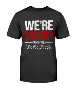 We're Fed Up! Sincerely, We the People Tee Shirt