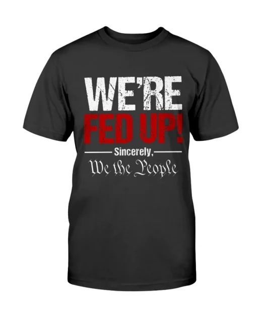 We're Fed Up! Sincerely, We the People Tee Shirt