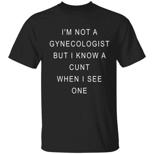 I’m not a gynecologist but i know a cunt when i see one t-shirts