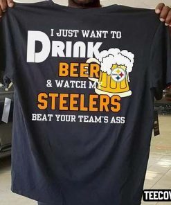 I Just Want To Drink Beer And Watch My Steelers Beat Your Team’s Ass Shirt