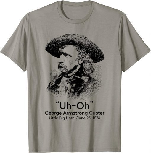Uh Oh George Armstrong Custer Little Big Horn Gift Shirts
