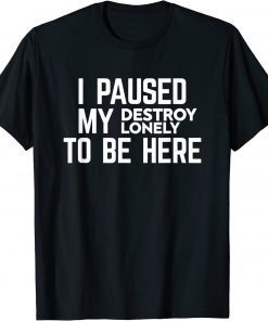 I Paused My Destroy Lonely To Be Here Funny T-Shirt