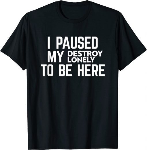 I Paused My Destroy Lonely To Be Here Funny T-Shirt