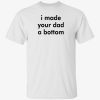 I made your dad a bottom funny shirt