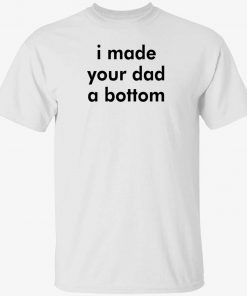 I made your dad a bottom funny shirt