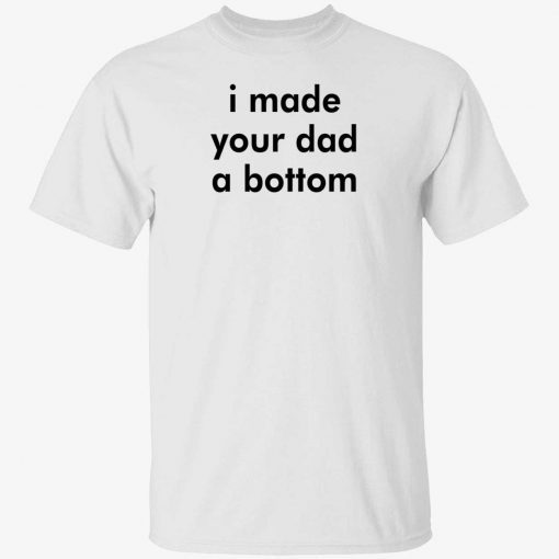 I made your dad a bottom funny shirt