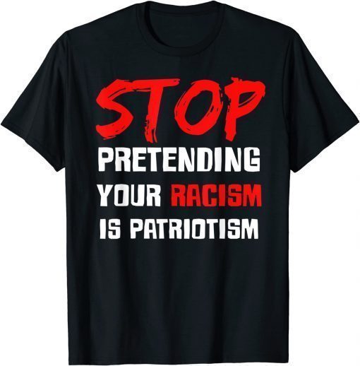 Stop Pretending Your Racism Is Patriotism 2022 T-Shirts