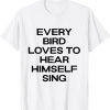 every bird loves to hear himself sing Shirt