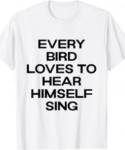 every bird loves to hear himself sing Shirt