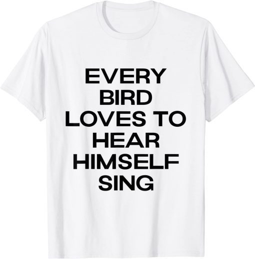 every bird loves to hear himself sing Shirt