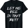 T-Shirt Let Me Pee In That Butt