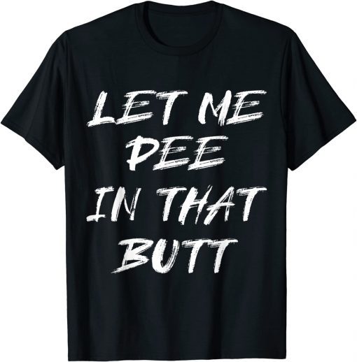 T-Shirt Let Me Pee In That Butt