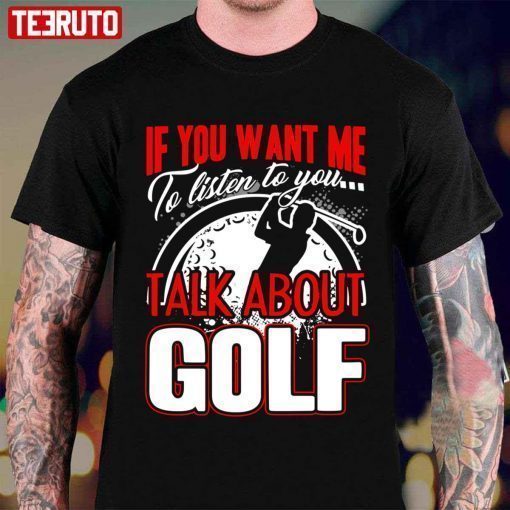 If You Want Me To Listen To You Talk About Golf Unisex T-Shirt