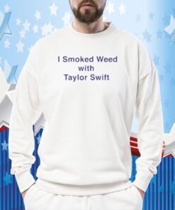 I Smoked Weed With Taylor Swift Shirts