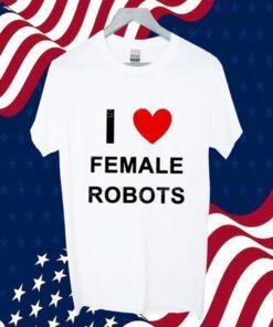 I Love Female Robots T-Shirt