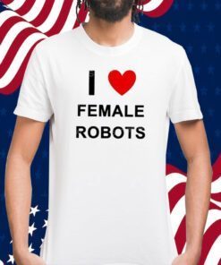 I Love Female Robots T-Shirt