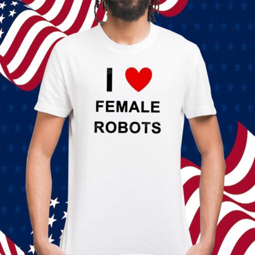 I Love Female Robots T-Shirt