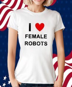 I Love Female Robots T-Shirt