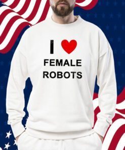 I Love Female Robots T-Shirt