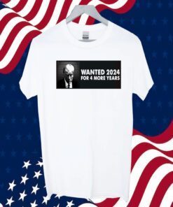 TRUMP WANTED 2024 FOR 4 MORE YEARS SHIRT