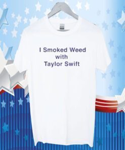 I Smoked Weed With Taylor Swift Shirts