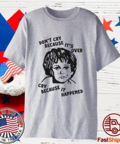 Don’t Cry Because It’s Over Cry Because It Happened Tee Shirt