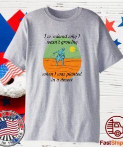 I Wondered Why I Wasn’t Growing When I Was Planted In A Desert 2023 Shirt
