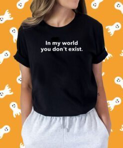 In My World You Don't Exist Tee Shirt