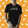In My World You Don't Exist Tee Shirt