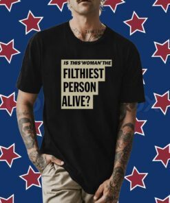 Is This Woman The Filthiest Person Alive TShirt