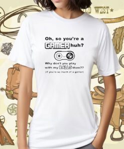 Oh So Youre A Gamer Huh Why Dont You Play With My Balls Then Tee Shirt