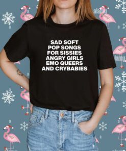 Sad Soft Pop Songs For Sissies Angry Girls Emo Queers And Crybabies Tee Shirt