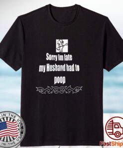 Sorry I’m Late My Husband Had To Poop 2023 Shirt