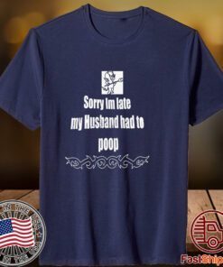 Sorry I’m Late My Husband Had To Poop 2023 Shirt