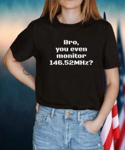 Bro You Even Monitor 146.52Mhz Shirts