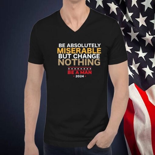 Be Absolutely Miserable But Change Nothing Shirts
