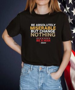 Be Absolutely Miserable But Change Nothing Shirts