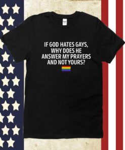 If God Hates Gays Why Does He Answer My Prayers And Not Yours Tee Shirt