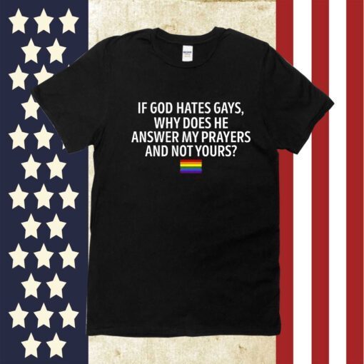 If God Hates Gays Why Does He Answer My Prayers And Not Yours Tee Shirt