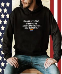 If God Hates Gays Why Does He Answer My Prayers And Not Yours Tee Shirt