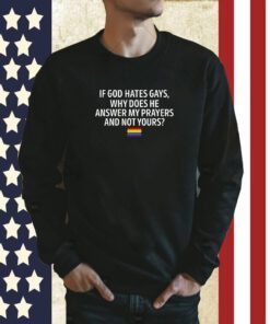 If God Hates Gays Why Does He Answer My Prayers And Not Yours Tee Shirt