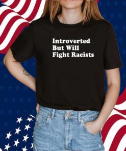 Introverted But Will Fight Racists TShirt