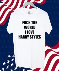 Fuck The World I Love Harry Styles Shirts