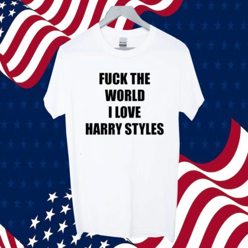 Fuck The World I Love Harry Styles Shirts