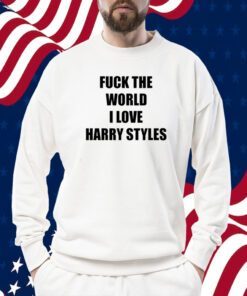 Fuck The World I Love Harry Styles Shirts