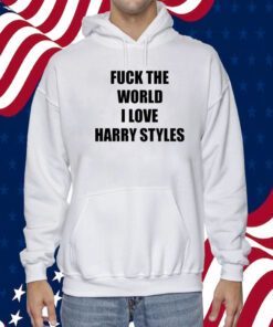 Fuck The World I Love Harry Styles Shirts