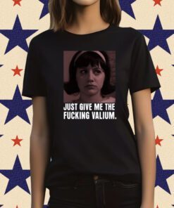Just Give Me The Fucking Valium T-Shirt