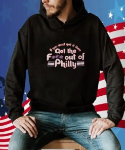 If You Don’t Get It Then Get The Fuck Out Of Philly Tee Shirt